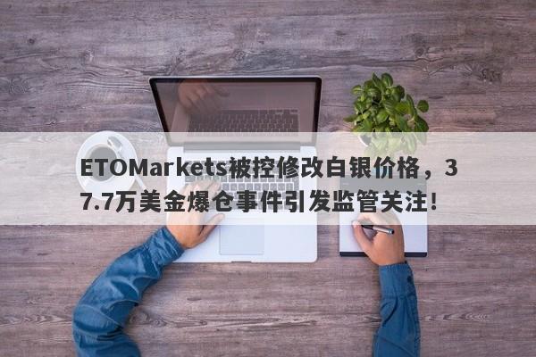 ETOMarkets被控修改白银价格，37.7万美金爆仓事件引发监管关注！-第1张图片-要懂汇圈网