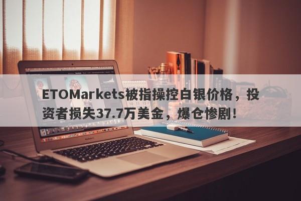 ETOMarkets被指操控白银价格，投资者损失37.7万美金，爆仓惨剧！-第1张图片-要懂汇圈网