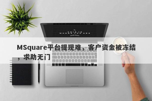 MSquare平台提现难，客户资金被冻结，求助无门-第1张图片-要懂汇圈网