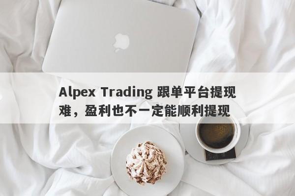 Alpex Trading 跟单平台提现难，盈利也不一定能顺利提现-第1张图片-要懂汇圈网