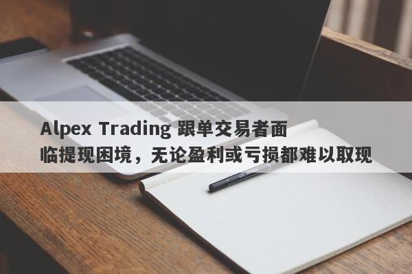 Alpex Trading 跟单交易者面临提现困境，无论盈利或亏损都难以取现-第1张图片-要懂汇圈网