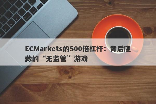 ECMarkets的500倍杠杆：背后隐藏的“无监管”游戏-第1张图片-要懂汇圈网