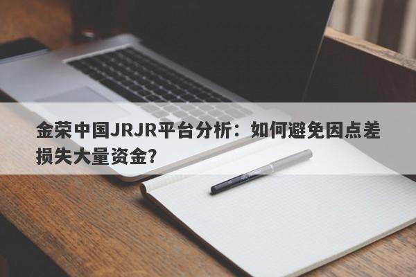 金荣中国JRJR平台分析：如何避免因点差损失大量资金？-第1张图片-要懂汇圈网