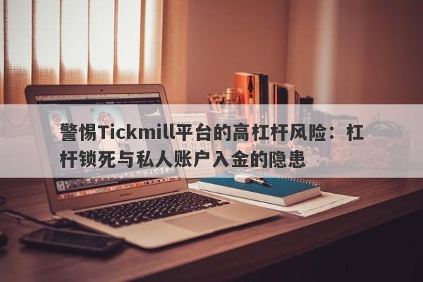 警惕Tickmill平台的高杠杆风险：杠杆锁死与私人账户入金的隐患-第1张图片-要懂汇圈网