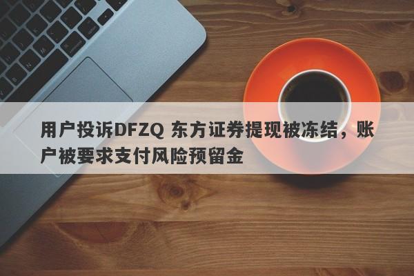 用户投诉DFZQ 东方证券提现被冻结，账户被要求支付风险预留金-第1张图片-要懂汇圈网