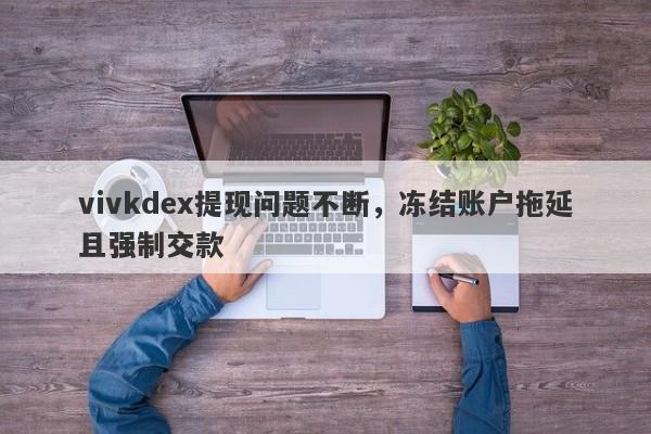 vivkdex提现问题不断，冻结账户拖延且强制交款-第1张图片-要懂汇圈网