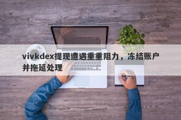 vivkdex提现遭遇重重阻力，冻结账户并拖延处理-第1张图片-要懂汇圈网