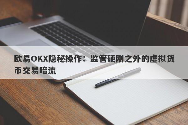 欧易OKX隐秘操作：监管硬刚之外的虚拟货币交易暗流-第1张图片-要懂汇圈网