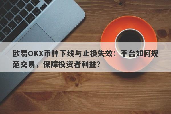 欧易OKX币种下线与止损失效：平台如何规范交易，保障投资者利益？-第1张图片-要懂汇圈网