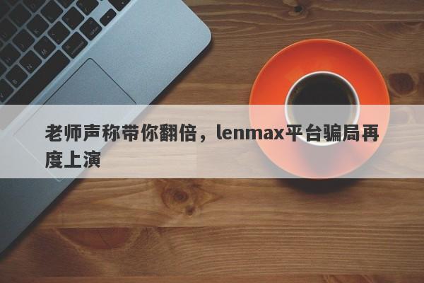 老师声称带你翻倍，lenmax平台骗局再度上演-第1张图片-要懂汇圈网