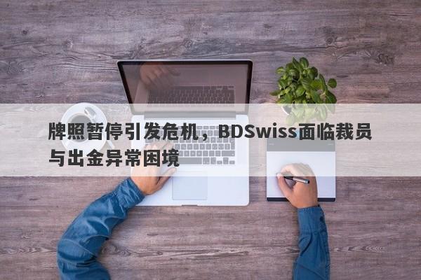 牌照暂停引发危机，BDSwiss面临裁员与出金异常困境-第1张图片-要懂汇圈网