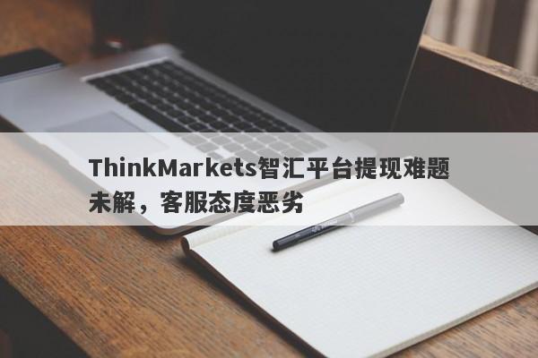 ThinkMarkets智汇平台提现难题未解，客服态度恶劣-第1张图片-要懂汇圈网