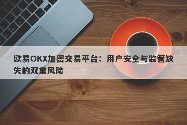 欧易OKX加密交易平台：用户安全与监管缺失的双重风险-第1张图片-要懂汇圈网