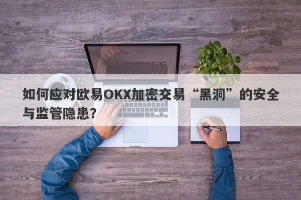 如何应对欧易OKX加密交易“黑洞”的安全与监管隐患？-第1张图片-要懂汇圈网