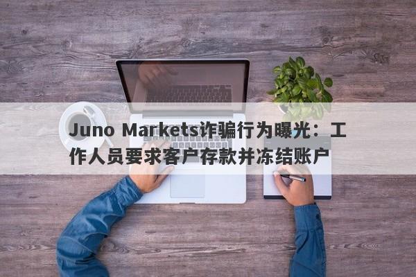 Juno Markets诈骗行为曝光：工作人员要求客户存款并冻结账户-第1张图片-要懂汇圈网