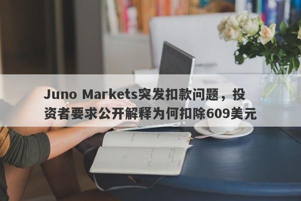 Juno Markets突发扣款问题，投资者要求公开解释为何扣除609美元-第1张图片-要懂汇圈网