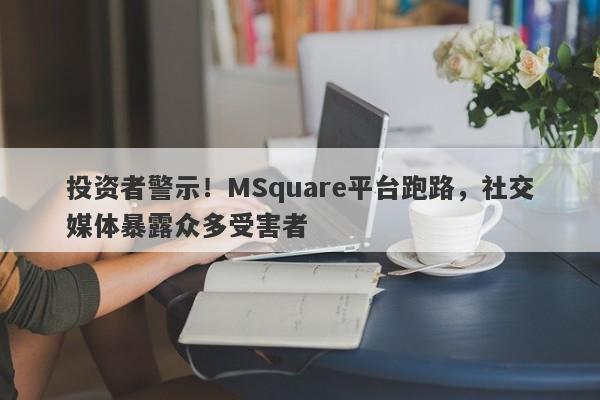 投资者警示！MSquare平台跑路，社交媒体暴露众多受害者-第1张图片-要懂汇圈网