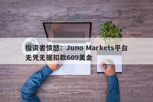 投资者愤怒：Juno Markets平台无凭无据扣款609美金-第1张图片-要懂汇圈网