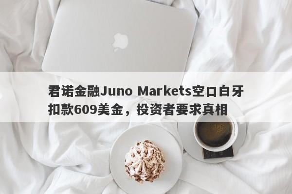 君诺金融Juno Markets空口白牙扣款609美金，投资者要求真相-第1张图片-要懂汇圈网