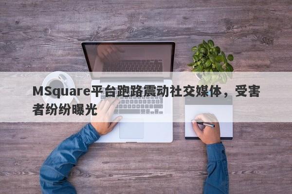 MSquare平台跑路震动社交媒体，受害者纷纷曝光-第1张图片-要懂汇圈网