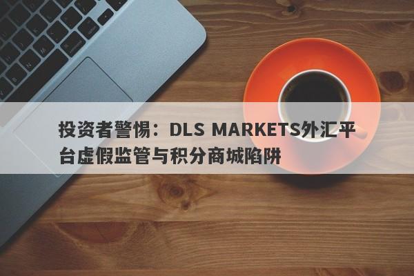 投资者警惕：DLS MARKETS外汇平台虚假监管与积分商城陷阱-第1张图片-要懂汇圈网