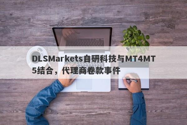 DLSMarkets自研科技与MT4MT5结合，代理商卷款事件-第1张图片-要懂汇圈网