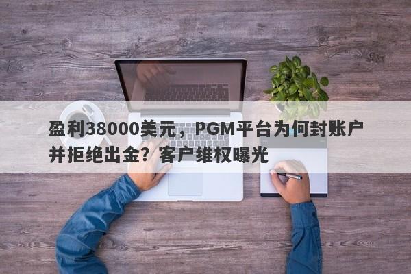 盈利38000美元，PGM平台为何封账户并拒绝出金？客户维权曝光-第1张图片-要懂汇圈网