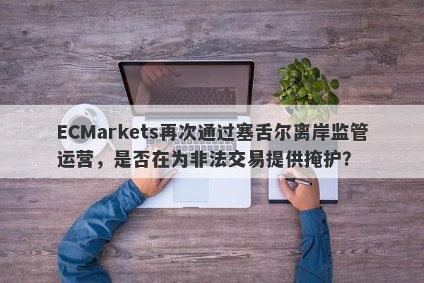 ECMarkets再次通过塞舌尔离岸监管运营，是否在为非法交易提供掩护？-第1张图片-要懂汇圈网