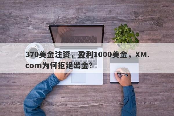 370美金注资，盈利1000美金，XM.com为何拒绝出金？-第1张图片-要懂汇圈网