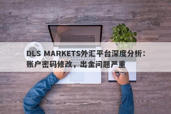 DLS MARKETS外汇平台深度分析：账户密码修改，出金问题严重-第1张图片-要懂汇圈网