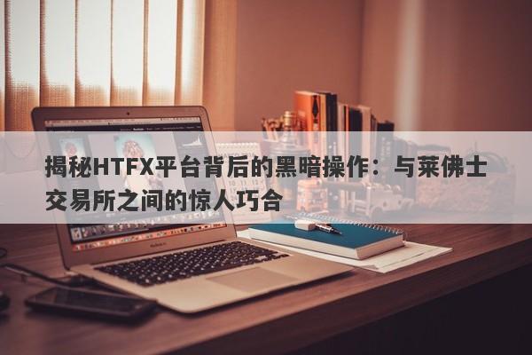 揭秘HTFX平台背后的黑暗操作：与莱佛士交易所之间的惊人巧合-第1张图片-要懂汇圈网