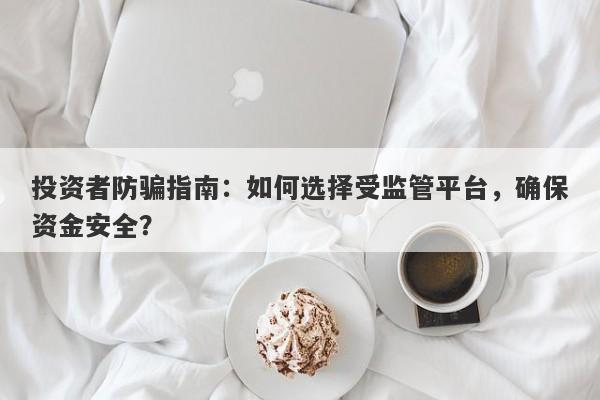 投资者防骗指南：如何选择受监管平台，确保资金安全？-第1张图片-要懂汇圈网