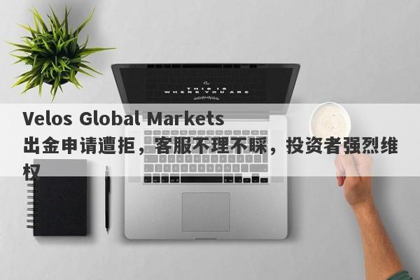 Velos Global Markets出金申请遭拒，客服不理不睬，投资者强烈维权-第1张图片-要懂汇圈网