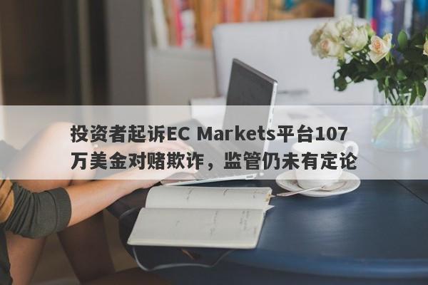 投资者起诉EC Markets平台107万美金对赌欺诈，监管仍未有定论-第1张图片-要懂汇圈网