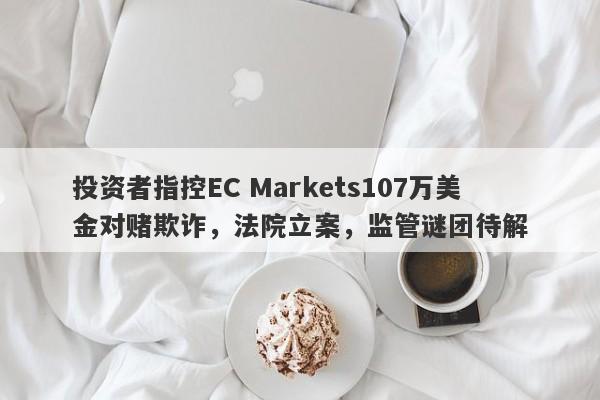 投资者指控EC Markets107万美金对赌欺诈，法院立案，监管谜团待解-第1张图片-要懂汇圈网