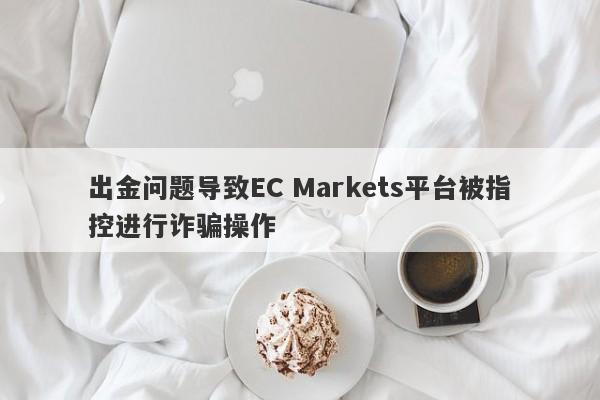 出金问题导致EC Markets平台被指控进行诈骗操作-第1张图片-要懂汇圈网