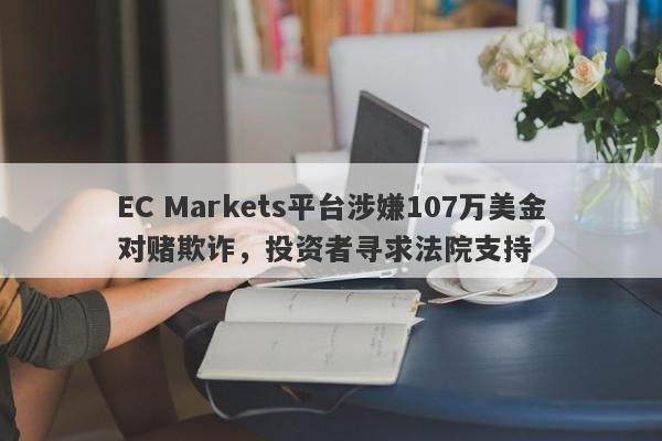 EC Markets平台涉嫌107万美金对赌欺诈，投资者寻求法院支持-第1张图片-要懂汇圈网