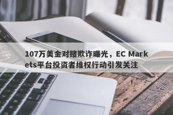 107万美金对赌欺诈曝光，EC Markets平台投资者维权行动引发关注-第1张图片-要懂汇圈网