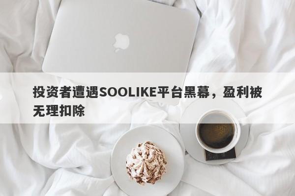 投资者遭遇SOOLIKE平台黑幕，盈利被无理扣除-第1张图片-要懂汇圈网