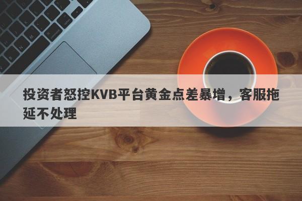 投资者怒控KVB平台黄金点差暴增，客服拖延不处理-第1张图片-要懂汇圈网