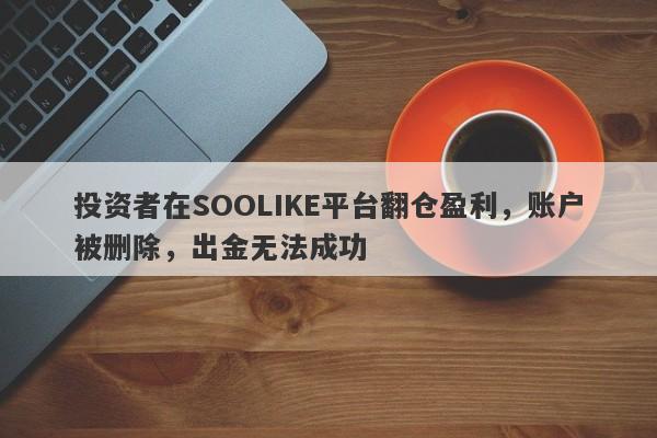 投资者在SOOLIKE平台翻仓盈利，账户被删除，出金无法成功-第1张图片-要懂汇圈网