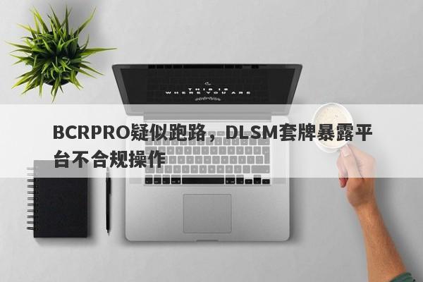 BCRPRO疑似跑路，DLSM套牌暴露平台不合规操作-第1张图片-要懂汇圈网