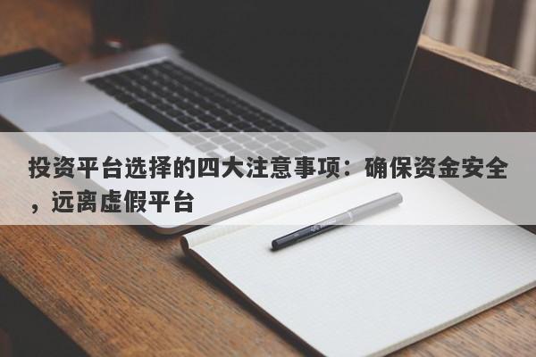 投资平台选择的四大注意事项：确保资金安全，远离虚假平台-第1张图片-要懂汇圈网