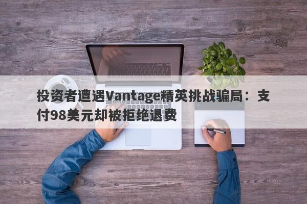 投资者遭遇Vantage精英挑战骗局：支付98美元却被拒绝退费-第1张图片-要懂汇圈网