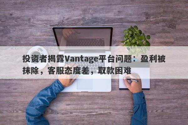 投资者揭露Vantage平台问题：盈利被抹除，客服态度差，取款困难-第1张图片-要懂汇圈网