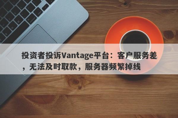 投资者投诉Vantage平台：客户服务差，无法及时取款，服务器频繁掉线-第1张图片-要懂汇圈网