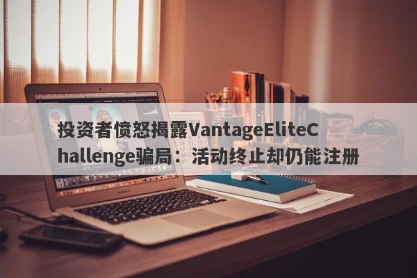 投资者愤怒揭露VantageEliteChallenge骗局：活动终止却仍能注册-第1张图片-要懂汇圈网