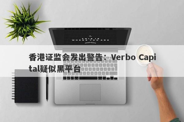 香港证监会发出警告：Verbo Capital疑似黑平台-第1张图片-要懂汇圈网