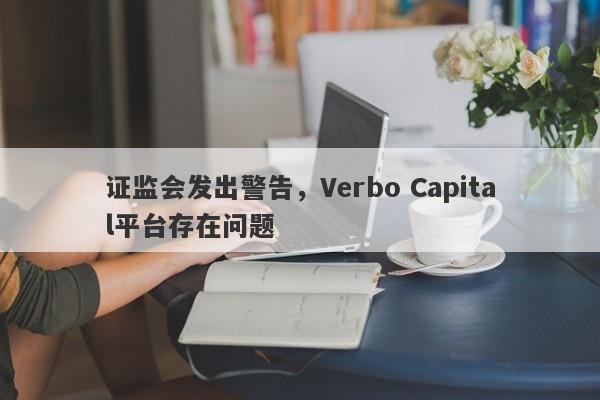 证监会发出警告，Verbo Capital平台存在问题-第1张图片-要懂汇圈网