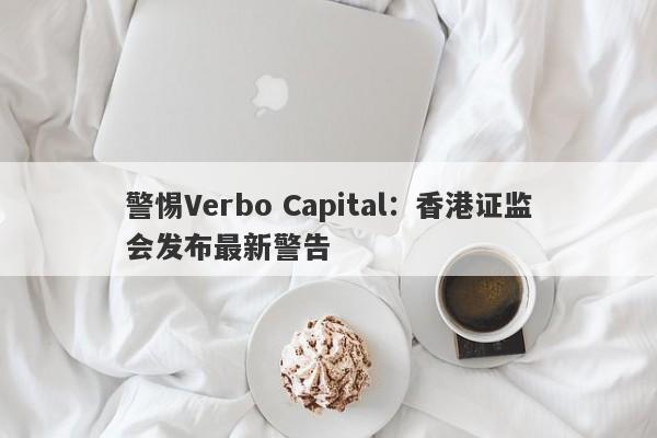 警惕Verbo Capital：香港证监会发布最新警告-第1张图片-要懂汇圈网